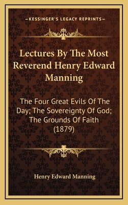 Lectures by the Most Reverend Henry Edward Manning: The Four Great Evils of the Day; The Sovereignty of God; The Grounds of Faith (1879) - Manning, Henry Edward, Cardinal