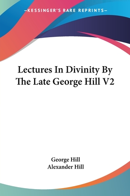 Lectures In Divinity By The Late George Hill V2 - Hill, George, and Hill, Alexander, Professor (Editor)