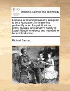 Lectures in Natural Philosophy, Designed, to Be a Foundation, for Reasoning Pertinently, Upon the Petrifications, Gems, Crystals, and Sanative Quality of Lough Neagh in Ireland; And Intended to Be an Introduction