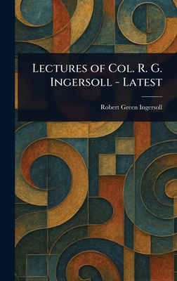 Lectures of Col. R. G. Ingersoll - Latest - Ingersoll, Robert Green