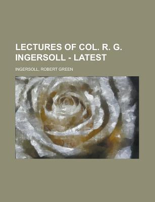 Lectures of Col. R. G. Ingersoll - Latest - Ingersoll, Robert Green, Colonel