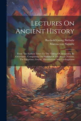 Lectures On Ancient History: From The Earliest Times To The Taking Of Alexandria By Octavianus. Comprising The History Of The Asiatic Nations, The Egyptians, Greeks, Macedonians And Carthaginians - Niebuhr, Barthold Georg, and Marcus Von Niebuhr (Creator)