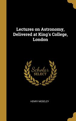 Lectures on Astronomy, Delivered at King's College, London - Moseley, Henry