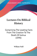 Lectures On Biblical History: Comprising The Leading Facts From The Creation To The Death Of Joshua (1846)