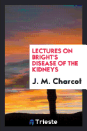 Lectures on Bright's Disease of the Kidneys: Delivered at the School of ...