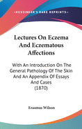 Lectures on Eczema and Eczematous Affections: With an Introduction on the General Pathology of the Skin and an Appendix of Essays and Cases (1870)