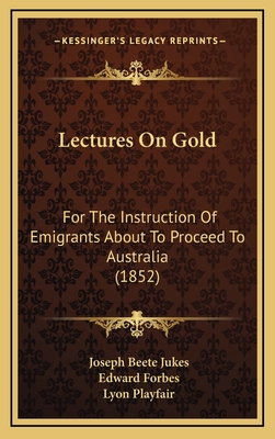 Lectures on Gold for the Instruction of Emigrants about to Proceed to Australia (Classic Reprint) - Jukes, Joseph Beete