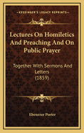 Lectures On Homiletics And Preaching And On Public Prayer: Together With Sermons And Letters (1859)