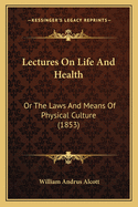 Lectures On Life And Health: Or The Laws And Means Of Physical Culture (1853)