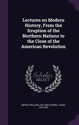 Lectures on Modern History, From the Irruption of the Northern Nations to the Close of the American Revolution - Smyth, William, and Sparks, Jared