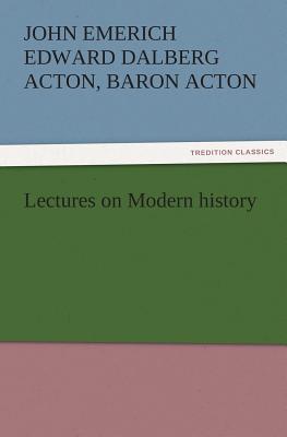 Lectures on Modern History - Acton, John Emerich Edward Dalberg Acton, and Emerich, John, and Dalberg, Edward