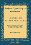 Lectures on Painting and Design: Fuzeli; Wilkie; Effect of the Societies on Taste; A Competent Tribunal; On Fresco; Elgin Marbles; Beauty (Classic Reprint)