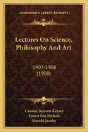 Lectures On Science, Philosophy And Art: 1907-1908 (1908)