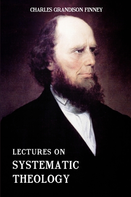 Lectures on Systematic Theology: Embracing Moral Government, The Atonement, Moral And Physical Depravity, Natural, Moral, AND Gracious Ability, Repentance, Faith, Justification, Sanctification, &c. - Finney, Charles Grandison