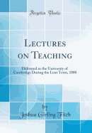 Lectures on Teaching: Delivered in the University of Cambridge During the Lent Term, 1880 (Classic Reprint)
