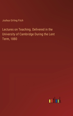 Lectures on Teaching. Delivered in the University of Cambridge During the Lent Term, 1880 - Fitch, Joshua Girling