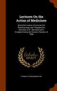 Lectures On the Action of Medicines: Being the Course of Lectures On Pharmacology and Therapeutics Delivered at St. Bartholomew's Hospital During the Summer Session of 1896