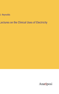 Lectures on the Clinical Uses of Electricity