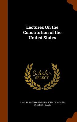Lectures On the Constitution of the United States - Miller, Samuel Freeman, and Davis, John Chandler Bancroft