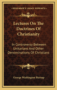 Lectures on the Doctrines of Christianity: In Controversy Between Unitarians and Other Denominations of Christians