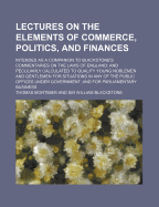 Lectures on the Elements of Commerce, Politics, and Finances: Intended as a Companion to Blackstone's Commentaries on the Laws of England; And Peculiarly Calculated to Qualify Young Noblemen and Gentlemen for Situations in Any of the Public Offices Under