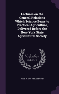 Lectures on the General Relations Which Science Bears to Practical Agriculture, Delivered Before the New-York State Agricultural Society