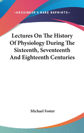 Lectures On The History Of Physiology During The Sixteenth, Seventeenth And Eighteenth Centuries