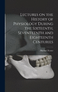 Lectures on the History of Physiology During the Sixteenth, Seventeenth and Eighteenth Centuries