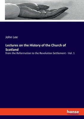 Lectures on the History of the Church of Scotland: from the Reformation to the Revolution Settlement - Vol. 1 - Lee, John