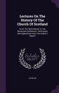 Lectures On The History Of The Church Of Scotland: From The Reformation To The Revolution Settlement: With Notes And Appendices From The Author's Papers