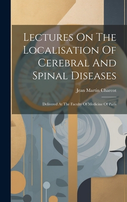 Lectures On The Localisation Of Cerebral And Spinal Diseases: Delivered At The Faculty Of Medicine Of Paris - Charcot, Jean Martin, Dr.