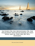 Lectures on the Mountains; Or, the Highlands and Highlanders as They Were and as They Are [By W.G. Stewart]