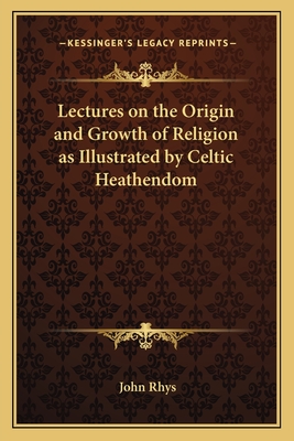 Lectures on the Origin and Growth of Religion as Illustrated by Celtic Heathendom - Rhys, John