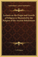 Lectures on the Origin and Growth of Religion as Illustrated by the Religion of the Ancient Babylonians
