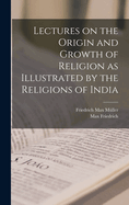 Lectures on the Origin and Growth of Religion as Illustrated by the Religions of India