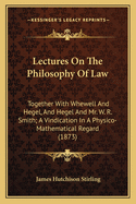 Lectures On The Philosophy Of Law: Together With Whewell And Hegel, And Hegel And Mr. W. R. Smith; A Vindication In A Physico-Mathematical Regard (1873)