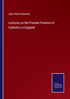 Lectures on the Present Position of Catholics in England - Newman, John Henry