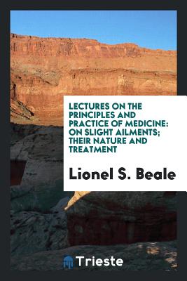 Lectures on the Principles and Practice of Medicine: On Slight Ailments; Their Nature and Treatment - Beale, Lionel S