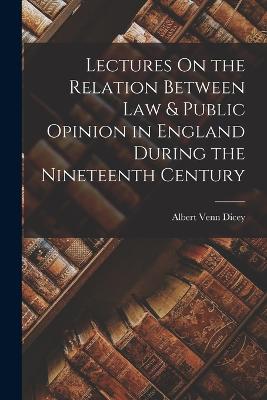 Lectures On the Relation Between Law & Public Opinion in England During the Nineteenth Century - Dicey, Albert Venn