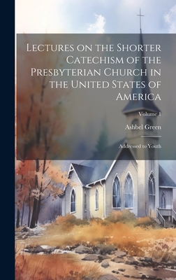 Lectures on the Shorter Catechism of the Presbyterian Church in the United States of America: Addressed to Youth; Volume 1 - Green, Ashbel