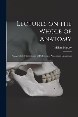 Lectures on the Whole of Anatomy: an Annotated Translation of Prelectiones Anatomiae Universalis - Harvey, William 1578-1657