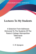 Lectures To My Students: A Selection From Addresses Delivered To The Students Of The Pastor's College, Metropolitan Tabernacle (1875)