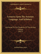 Lectures Upon The Assyrian Language, And Syllabary: Delivered To The Students Of The Archaic Classes (1877)