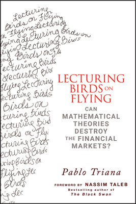 Lecturing Birds on Flying: Can Mathematical Theories Destroy the Financial Markets? - Triana, Pablo, and Taleb, Nassim Nicholas (Foreword by)