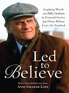 Led to Believe: Inspiring Words from Billy Graham & Personal Stories from Those Whose Lives He Touched with a Special Reflection from Anne Graham Lotz