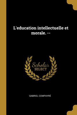L'Education Intellectuelle Et Morale. -- - Compayr?, Gabriel