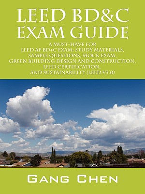 Leed Bd&c Exam Guide: A Must-Have for the Leed AP Bd+c Exam: Study Materials, Sample Questions, Mock Exam, Green Building Design and Constru - Chen, Gang