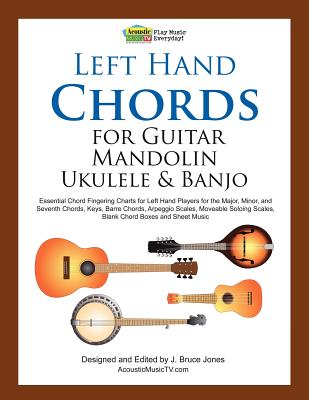 Left Hand Chords for Guitar, Mandolin, Ukulele and Banjo: Essential Chord Fingering Charts for Left Hand Players for the Major, Minor, and Seventh Chords, Keys, Barre Chords, Arpeggio Scales, Moveable Soloing Scales, Blank Chord Boxes and Sheet Music - Jones, J Bruce