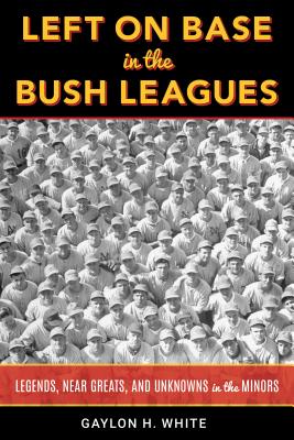 Left on Base in the Bush Leagues: Legends, Near Greats, and Unknowns in the Minors - White, Gaylon H