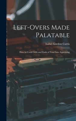 Left-Overs Made Palatable: How to Cook Odds and Ends of Food Into Appetizing - Curtis, Isabel Gordon